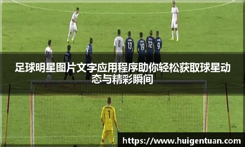 足球明星图片文字应用程序助你轻松获取球星动态与精彩瞬间